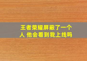 王者荣耀屏蔽了一个人 他会看到我上线吗